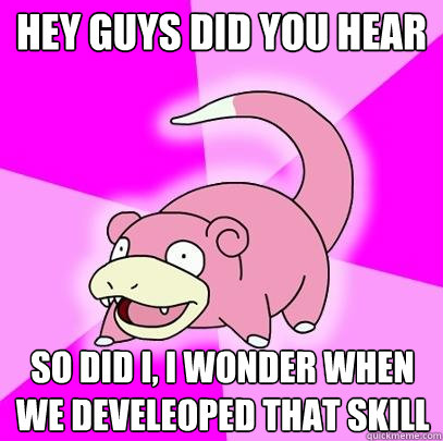 Hey guys did you hear So did I, I wonder when we develeoped that skill  Slowpoke