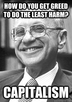 how do you get greed to do the least harm? capitalism  Milton Friedman