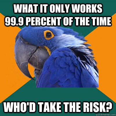 what it only works 99.9 percent of the time who'd take the risk?  Paranoid Parrot