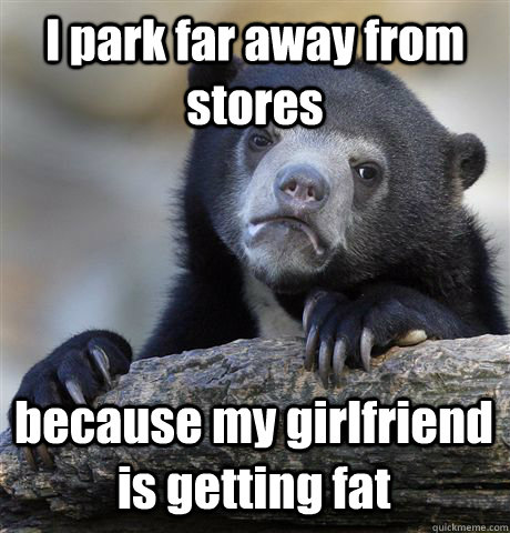I park far away from stores because my girlfriend is getting fat - I park far away from stores because my girlfriend is getting fat  Misc