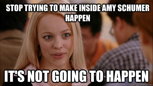 Stop trying to make Inside Amy Schumer happen It's not going to happen  Mean Girls Carleton