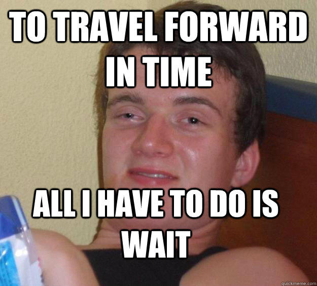 To travel forward in time all i have to do is wait - To travel forward in time all i have to do is wait  10 Guy