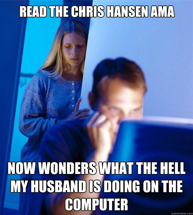READ THE CHRIS HANSEN AMA NOW WONDERS WHAT THE HELL MY HUSBAND IS DOING ON THE COMPUTER  Redditors Wife