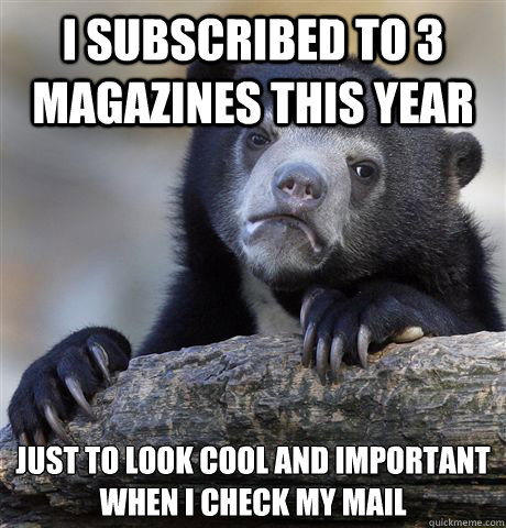 I subscribed to 3 magazines this year just to look cool and important when I check my mail  Confession Bear