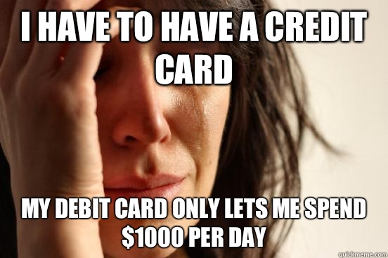 I have to have a credit card My debit card only lets me spend $1000 per day - I have to have a credit card My debit card only lets me spend $1000 per day  First World Problems