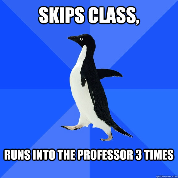 Skips class,  runs into the professor 3 times    Socially Awkward Penguin