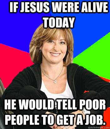 If Jesus were alive today He would tell poor people to get a job.  Sheltering Suburban Mom
