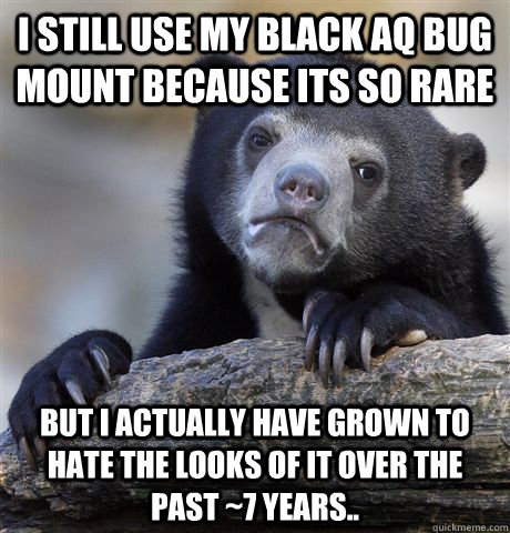 I still use my black AQ bug mount because its so rare But I actually have grown to hate the looks of it over the past ~7 years..  Confession Bear