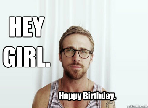 HEY GIRL.
 Happy Birthday. - HEY GIRL.
 Happy Birthday.  Hey Girl - Ryan Gosling - Provocative Student