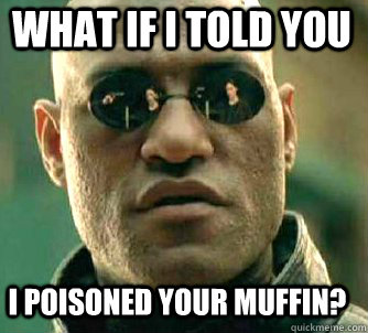 what if i told you I poisoned your muffin?  Matrix Morpheus