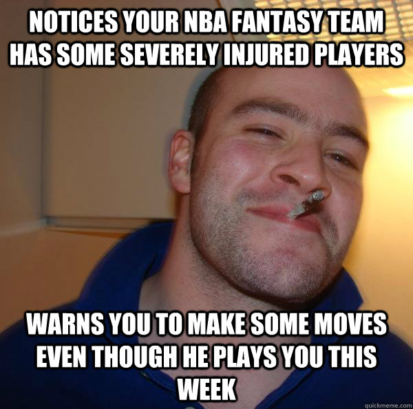 Notices your NBA Fantasy team has some severely injured players Warns you to make some moves even though he plays you this week - Notices your NBA Fantasy team has some severely injured players Warns you to make some moves even though he plays you this week  Misc