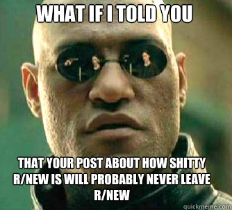 what if i told you that your post about how shitty r/new is will probably never leave r/new  Matrix Morpheus