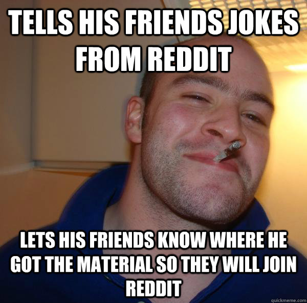 Tells his friends jokes from reddit Lets his friends know where he got the material so they will join reddit - Tells his friends jokes from reddit Lets his friends know where he got the material so they will join reddit  Misc
