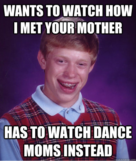 wants to watch how i met your mother has to watch dance moms instead - wants to watch how i met your mother has to watch dance moms instead  Misc