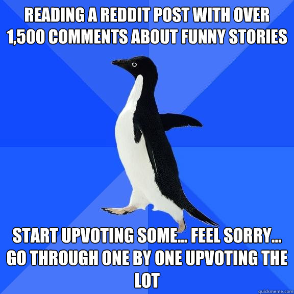 Reading a reddit post with over 1,500 comments about funny stories start upvoting some... feel sorry... go through one by one upvoting the lot  Socially Awkward Penguin