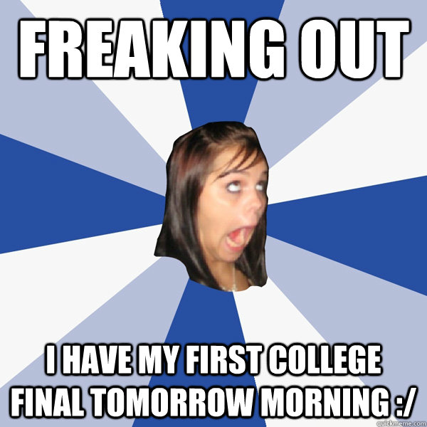 freaking out I have my first college final tomorrow morning :/  Annoying Facebook Girl