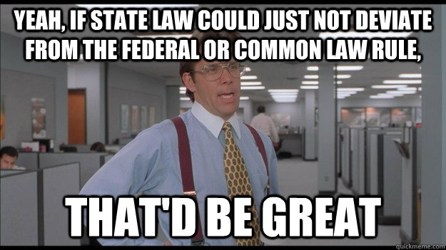 Yeah, if state law could just not deviate from the federal or common law rule, That'd be great - Yeah, if state law could just not deviate from the federal or common law rule, That'd be great  Office Space Lumbergh HD