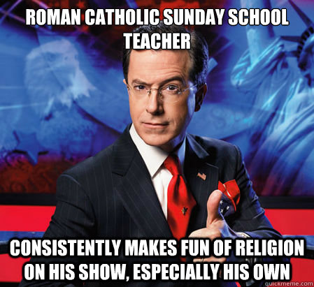 Roman Catholic Sunday School teacher Consistently makes fun of religion on his show, especially his own - Roman Catholic Sunday School teacher Consistently makes fun of religion on his show, especially his own  Good Guy Stephen Colbert