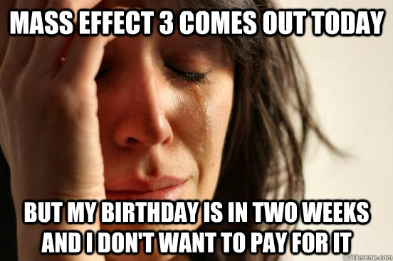 Mass effect 3 comes out today But my birthday is in two weeks and I don't want to pay for it  First World Problems