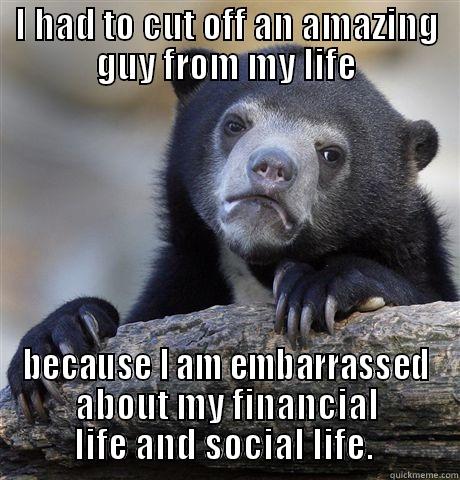 I HAD TO CUT OFF AN AMAZING GUY FROM MY LIFE BECAUSE I AM EMBARRASSED ABOUT MY FINANCIAL LIFE AND SOCIAL LIFE.  Confession Bear