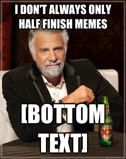 I don't always only half finish memes [BOTTOM TEXT]  The Most Interesting Man In The World
