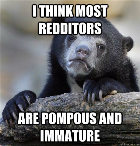 I think most redditors Are pompous and immature  Confession Bear