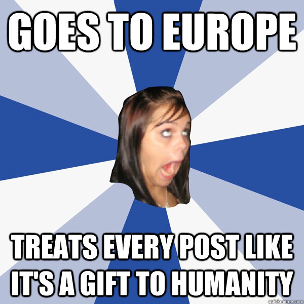 Goes to Europe Treats every post like it's a gift to humanity  Annoying Facebook Girl