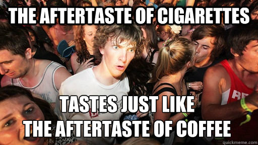 The aftertaste of cigarettes tastes just like 
the aftertaste of coffee  Sudden Clarity Clarence