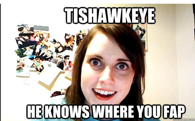 TISHAWKEYE HE KNOWS WHERE YOU FAP  