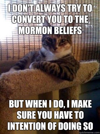 I don't always try to convert you to the mormon beliefs but when I do, I make sure you have to intention of doing so  The Most Interesting Cat in the World