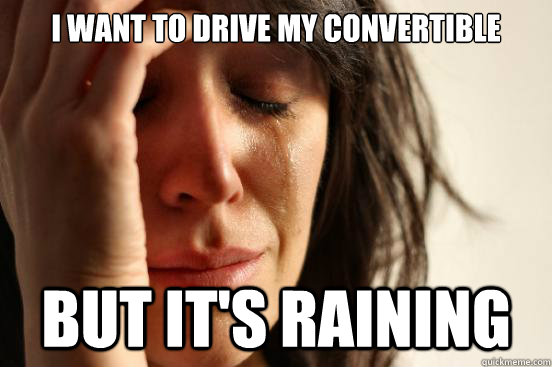I want to drive my convertible  But it's raining  First World Problems