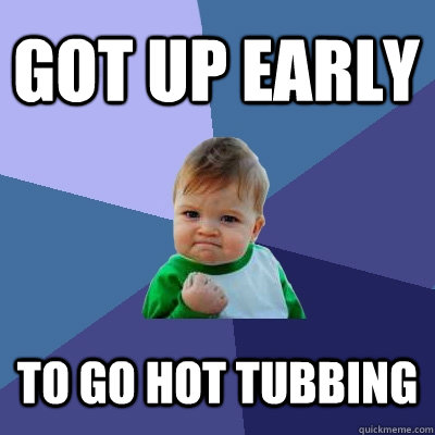 Got up early To go Hot tubbing  Success Kid