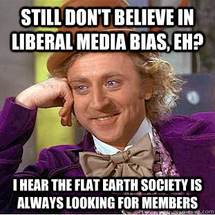 Still don't believe in liberal media bias, eh? I hear the flat earth society is always looking for members  Condescending Wonka