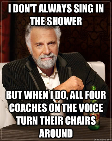 I don't always sing in the shower but when I do, all four coaches on the Voice turn their chairs around  The Most Interesting Man In The World