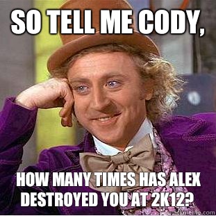 So tell me Cody, How many times has Alex destroyed you at 2K12?  Condescending Wonka