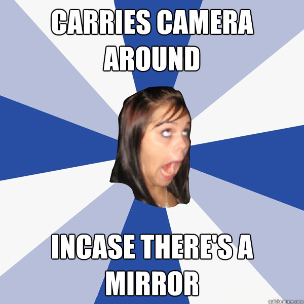 carries camera around incase there's a mirror  Annoying Facebook Girl