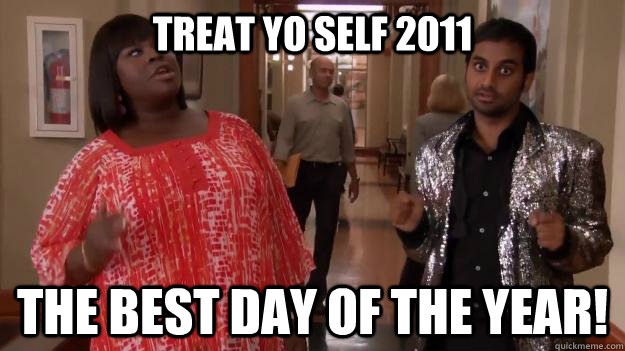 treat yo self 2011 the best day of the year!  Treat Yo Self