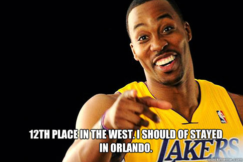12th place in the west. I should of stayed in Orlando.  Dwight Howard
