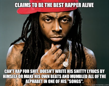 Claims to be the best rapper alive Can't rap for shit, doesn't write his shitty lyrics by himself or make his own beats and mumbled all of the alphabet in one of his 