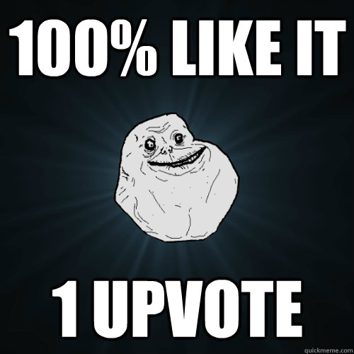 100% like it 1 upvote - 100% like it 1 upvote  Forever Alone