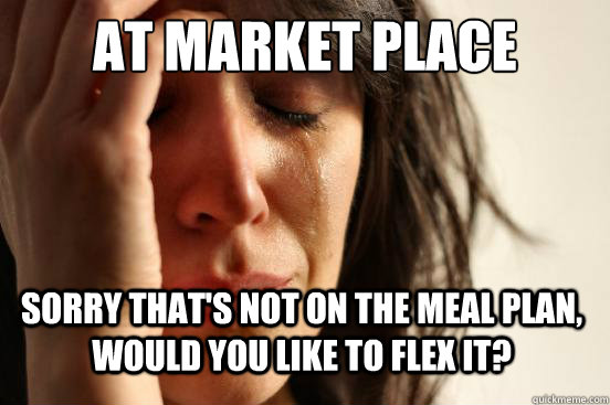 At Market place sorry that's not on the meal plan, would you like to flex it?  First World Problems