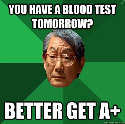 you have a blood test tomorrow? better get a+  High Expectations Asian Father