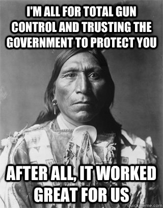 I'm all for total gun control and trusting the government to protect you After all, it worked great for us - I'm all for total gun control and trusting the government to protect you After all, it worked great for us  Bad Luck Native American