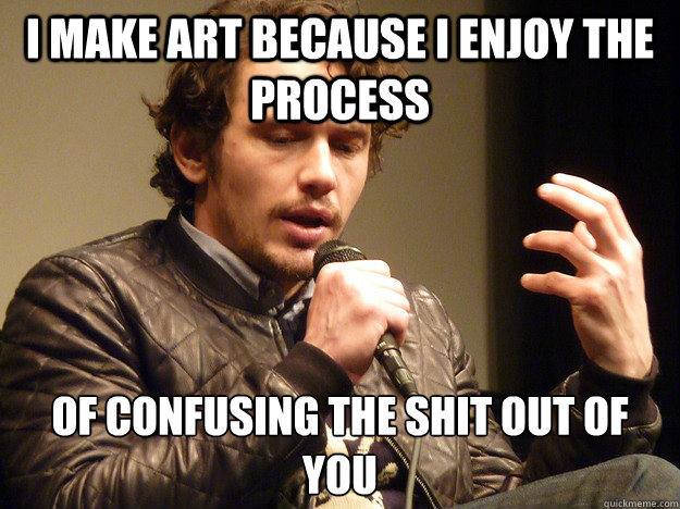 I make art because I enjoy the process of confusing the shit out of you - I make art because I enjoy the process of confusing the shit out of you  James Franco Explains