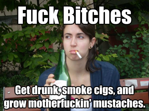 Fuck Bitches Get drunk, smoke cigs, and grow motherfuckin' mustaches.   Study Abroad Bitch