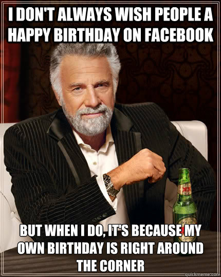 I don't always wish people a happy birthday on facebook but when I do, it's because my own birthday is right around the corner - I don't always wish people a happy birthday on facebook but when I do, it's because my own birthday is right around the corner  The Most Interesting Man In The World