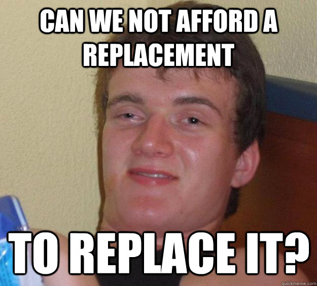 Can we not afford a replacement  to replace it? - Can we not afford a replacement  to replace it?  10 Guy