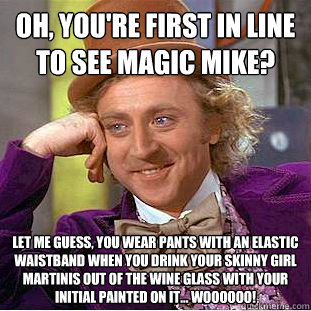 Oh, you're first in line to see Magic Mike? Let me guess, you wear pants with an elastic waistband when you drink your skinny girl martinis out of the wine glass with your initial painted on it... woooooo!  Condescending Wonka