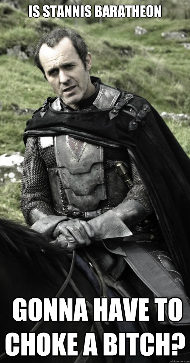 Is Stannis Baratheon  gonna have to choke a bitch?  