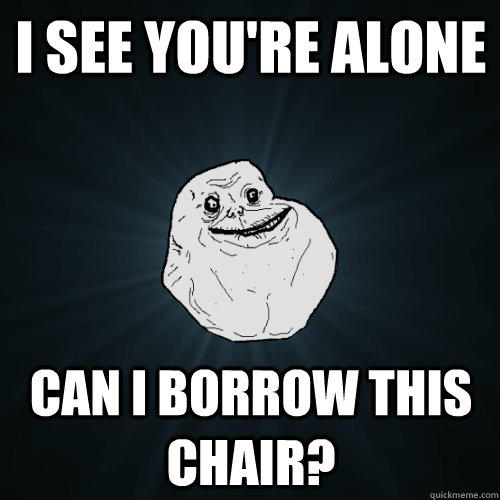 I see you're alone Can I borrow this chair? - I see you're alone Can I borrow this chair?  Forever Alone